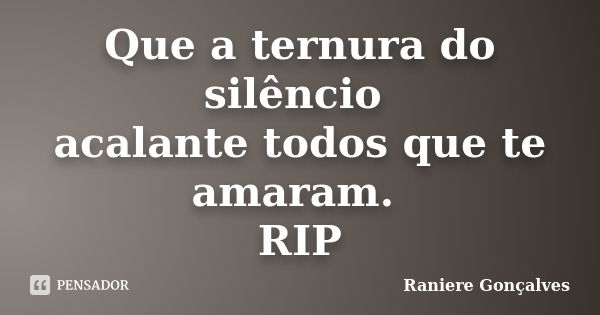 Que a ternura do silêncio acalante todos que te amaram. RIP... Frase de Raniere Gonçalves.