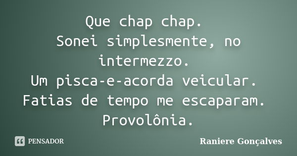 Que chap chap. Sonei simplesmente, no intermezzo. Um pisca-e-acorda veicular. Fatias de tempo me escaparam. Provolônia.... Frase de Raniere Gonçalves.