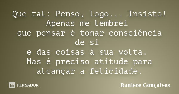 Que tal: Penso, logo... Insisto! Apenas me lembrei que pensar é tomar consciência de si e das coisas à sua volta. Mas é preciso atitude para alcançar a felicida... Frase de Raniere Gonçalves.