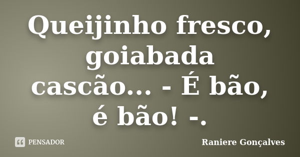 Queijinho fresco, goiabada cascão... - É bão, é bão! -.... Frase de Raniere Gonçalves.