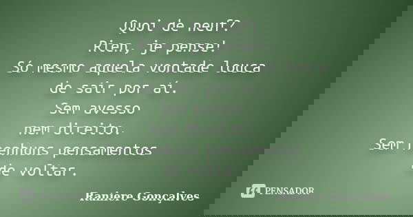Quoi de neuf? Rien, je pense! Só mesmo aquela vontade louca de sair por aí. Sem avesso nem direito. Sem nenhuns pensamentos de voltar.... Frase de Raniere Gonçalves.
