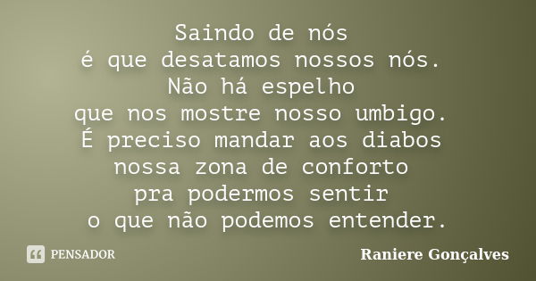 Saindo de nós é que desatamos nossos nós. Não há espelho que nos mostre nosso umbigo. É preciso mandar aos diabos nossa zona de conforto pra podermos sentir o q... Frase de Raniere Gonçalves.