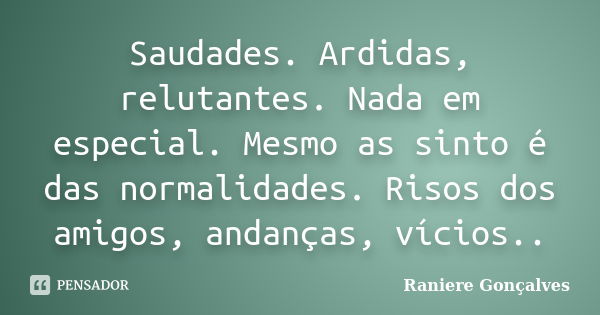 Saudades. Ardidas, relutantes. Nada em especial. Mesmo as sinto é das normalidades. Risos dos amigos, andanças, vícios..... Frase de Raniere Gonçalves.