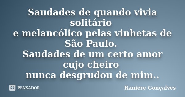 Saudades de quando vivia solitário e melancólico pelas vinhetas de São Paulo. Saudades de um certo amor cujo cheiro nunca desgrudou de mim..... Frase de Raniere Gonçalves.