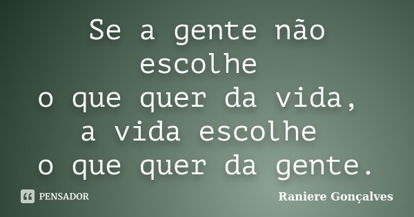 Se a gente não escolhe o que quer da vida, a vida escolhe o que quer da gente.... Frase de Raniere Gonçalves.