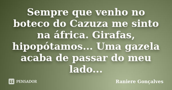 Sempre que venho no boteco do Cazuza me sinto na áfrica. Girafas, hipopótamos... Uma gazela acaba de passar do meu lado...... Frase de Raniere Gonçalves.