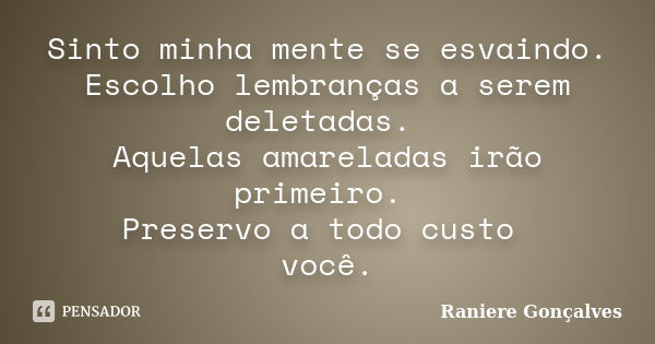 Sinto minha mente se esvaindo. Escolho lembranças a serem deletadas. Aquelas amareladas irão primeiro. Preservo a todo custo você.... Frase de Raniere Gonçalves.