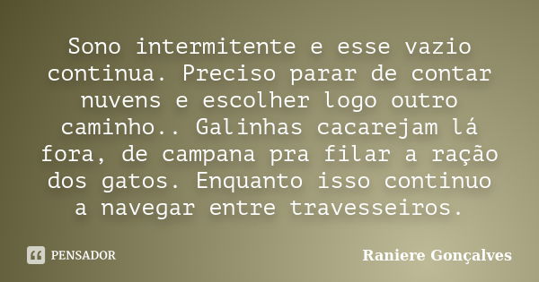 Sono intermitente e esse vazio continua. Preciso parar de contar nuvens e escolher logo outro caminho.. Galinhas cacarejam lá fora, de campana pra filar a ração... Frase de Raniere Gonçalves.