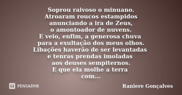 Soprou raivoso o minuano. Atroaram roucos estampidos anunciando a ira de Zeus, o amontoador de nuvens. E veio, enfim, a generosa chuva para a exultação dos meus... Frase de Raniere Gonçalves.