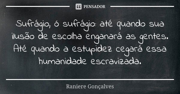 Sufrágio, ó sufrágio: até quando sua ilusão de escolha enganará as gentes. Até quando a estupidez cegará essa humanidade escravizada.... Frase de Raniere Gonçalves.