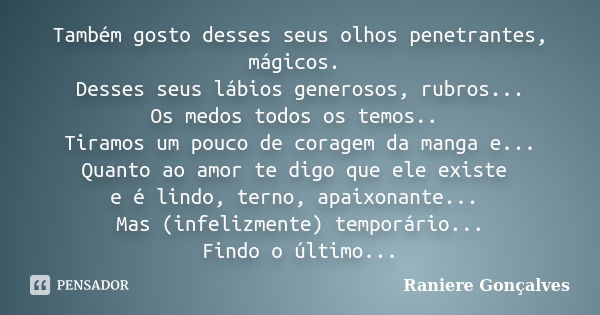 Também gosto desses seus olhos penetrantes, mágicos. Desses seus lábios generosos, rubros... Os medos todos os temos.. Tiramos um pouco de coragem da manga e...... Frase de Raniere Gonçalves.