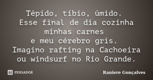 Tépido, tíbio, úmido. Esse final de dia cozinha minhas carnes e meu cérebro gris. Imagino rafting na Cachoeira ou windsurf no Rio Grande.... Frase de Raniere Gonçalves.