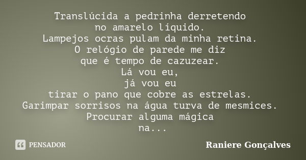 Translúcida a pedrinha derretendo no amarelo líquido. Lampejos ocras pulam da minha retina. O relógio de parede me diz que é tempo de cazuzear. Lá vou eu, já vo... Frase de Raniere Gonçalves.