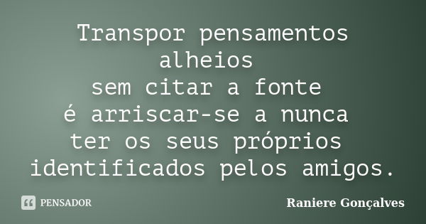 Transpor pensamentos alheios sem citar a fonte é arriscar-se a nunca ter os seus próprios identificados pelos amigos.... Frase de Raniere Gonçalves.