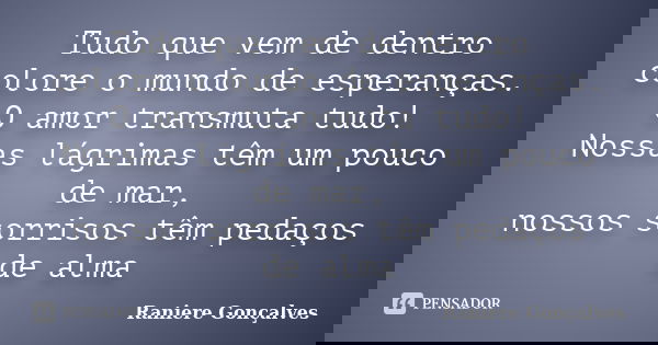 Tudo que vem de dentro colore o mundo de esperanças. O amor transmuta tudo! Nossas lágrimas têm um pouco de mar, nossos sorrisos têm pedaços de alma... Frase de Raniere Gonçalves.
