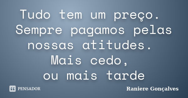 Tudo tem um preço. Sempre pagamos pelas nossas atitudes. Mais cedo, ou mais tarde... Frase de Raniere Gonçalves.