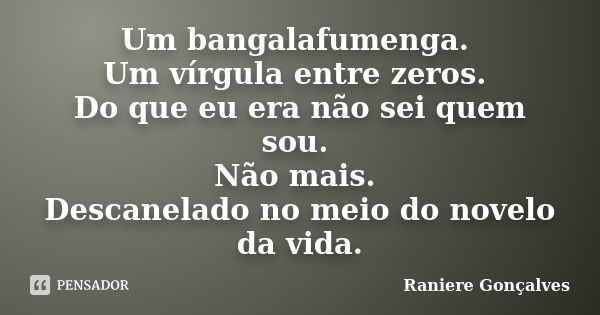 Um bangalafumenga. Um vírgula entre zeros. Do que eu era não sei quem sou. Não mais. Descanelado no meio do novelo da vida.... Frase de Raniere Gonçalves.