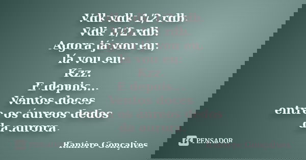 Vdk vdk 1/2 rdb. Vdk 1/2 rdb. Agora já vou eu, lá vou eu: Kzz. E depois... Ventos doces entre os áureos dedos da aurora.... Frase de Raniere Gonçalves.