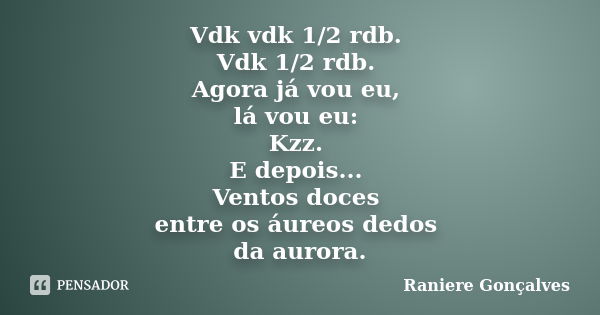 Vdk vdk 1/2 rdb. Vdk 1/2 rdb. Agora já vou eu, lá vou eu: Kzz. E depois... Ventos doces entre os áureos dedos da aurora.... Frase de Raniere Gonçalves.