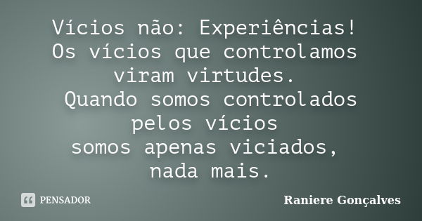 Vícios não: Experiências! Os vícios que controlamos viram virtudes. Quando somos controlados pelos vícios somos apenas viciados, nada mais.... Frase de Raniere Gonçalves.