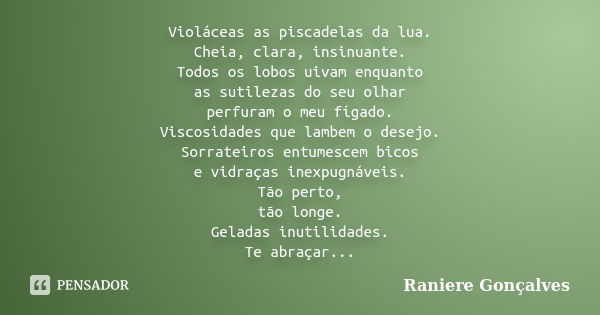 Violáceas as piscadelas da lua. Cheia, clara, insinuante. Todos os lobos uivam enquanto as sutilezas do seu olhar perfuram o meu fígado. Viscosidades que lambem... Frase de Raniere Gonçalves.