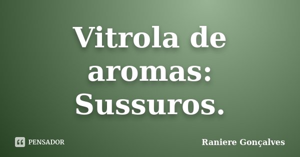 Vitrola de aromas: Sussuros.... Frase de Raniere Gonçalves.