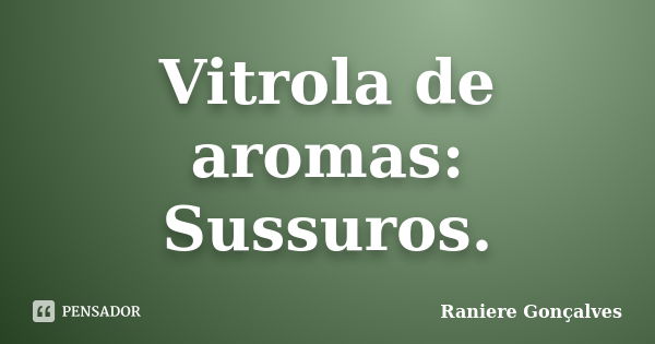 Vitrola de aromas: Sussuros.... Frase de Raniere Gonçalves.