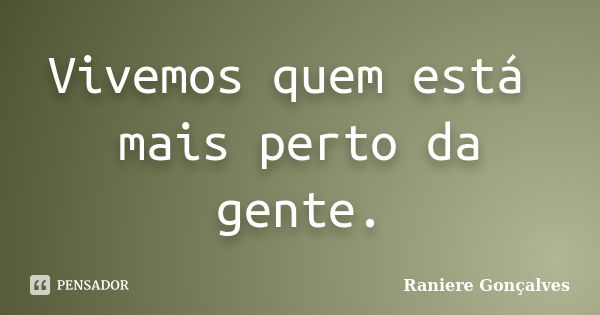 Vivemos quem está mais perto da gente.... Frase de Raniere Gonçalves.