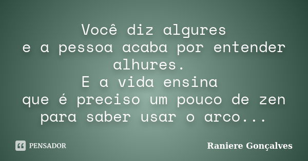 Você diz algures e a pessoa acaba por entender alhures. E a vida ensina que é preciso um pouco de zen para saber usar o arco...... Frase de Raniere Gonçalves.