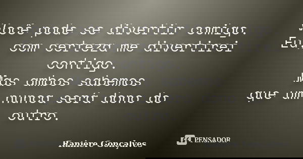 Você pode se divertir comigo. Eu, com certeza me divertirei contigo. Mas ambos sabemos que um nunca será dono do outro.... Frase de Raniere Gonçalves.