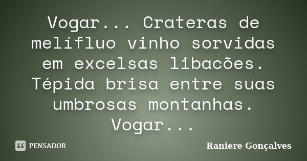 Vogar... Crateras de melífluo vinho sorvidas em excelsas libacões. Tépida brisa entre suas umbrosas montanhas. Vogar...... Frase de Raniere Gonçalves.