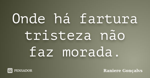 Onde há fartura tristeza não faz morada.... Frase de Raniere Gonçalvs.