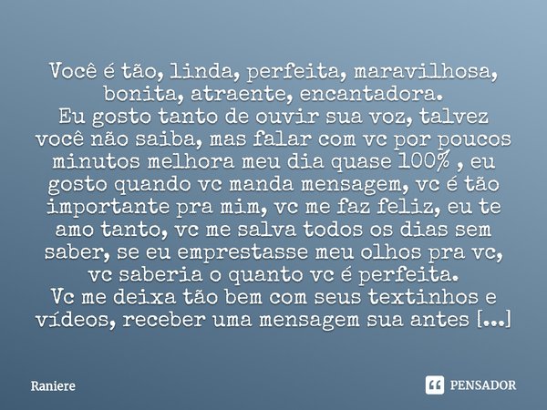 ⁠Você é tão, linda, perfeita, maravilhosa, bonita, atraente, encantadora.
Eu gosto tanto de ouvir sua voz, talvez você não saiba, mas falar com vc por poucos mi... Frase de Raniere.