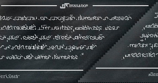 "Deus colocou no coração humano o anseio pela eternidade. Em outras palavras, isso significa que nada que tenha dimensão menor que a eternidade será capaz ... Frase de Ranieri Costa.