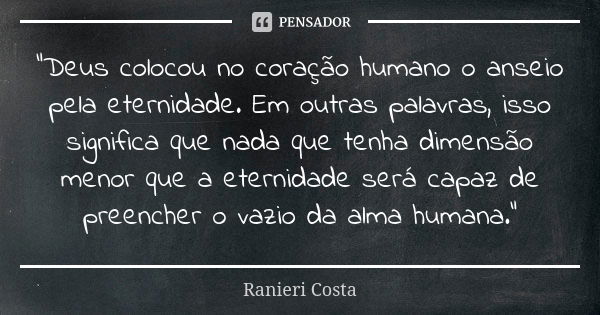 "Deus colocou no coração humano o anseio pela eternidade. Em outras palavras, isso significa que nada que tenha dimensão menor que a eternidade será capaz ... Frase de Ranieri Costa.