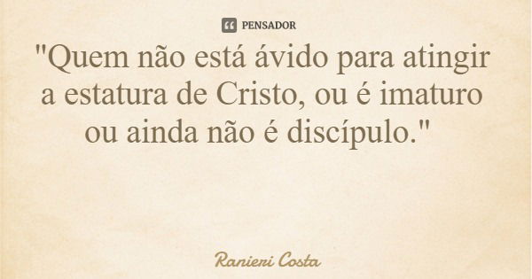 "Quem não está ávido para atingir a estatura de Cristo, ou é imaturo ou ainda não é discípulo."... Frase de Ranieri Costa.