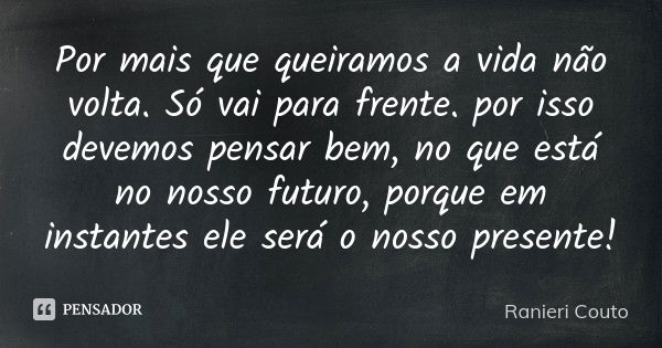 Por mais que queiramos a vida não volta. Só vai para frente. por isso devemos pensar bem, no que está no nosso futuro, porque em instantes ele será o nosso pres... Frase de Ranieri Couto.