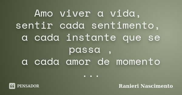 Amo viver a vida, sentir cada sentimento, a cada instante que se passa , a cada amor de momento ...... Frase de Ranieri Nascimento.