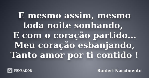 E mesmo assim, mesmo toda noite sonhando, E com o coração partido... Meu coração esbanjando, Tanto amor por ti contido !... Frase de Ranieri Nascimento.