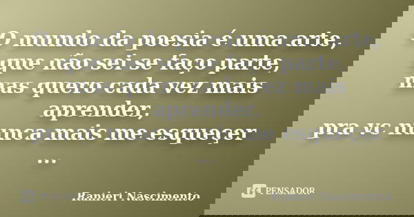 O mundo da poesia é uma arte, que não sei se faço parte, mas quero cada vez mais aprender, pra vc nunca mais me esqueçer ...... Frase de Ranieri Nascimento.