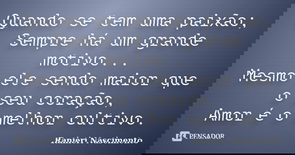 Quando se tem uma paixão; Sempre há um grande motivo... Mesmo ele sendo maior que o seu coração, Amor é o melhor cultivo.... Frase de Ranieri Nascimento.