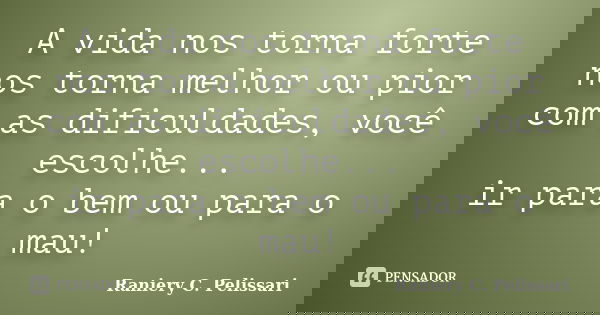 A vida nos torna forte nos torna melhor ou pior com as dificuldades, você escolhe... ir para o bem ou para o mau!... Frase de Raniery C. Pelissari.