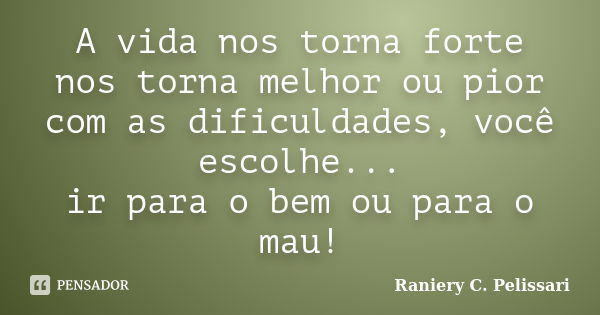 A vida nos torna forte nos torna melhor ou pior com as dificuldades, você escolhe... ir para o bem ou para o mau!... Frase de Raniery C. Pelissari.