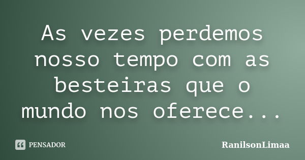 As vezes perdemos nosso tempo com as besteiras que o mundo nos oferece...... Frase de RanilsonLimaa.