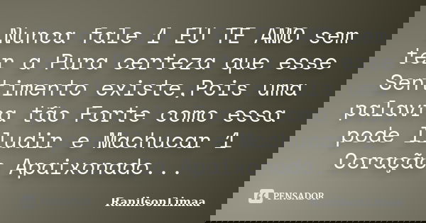 Nunca fale 1 EU TE AMO sem ter a Pura certeza que esse Sentimento existe,Pois uma palavra tão Forte como essa pode Iludir e Machucar 1 Coração Apaixonado...... Frase de RanilsonLimaa.