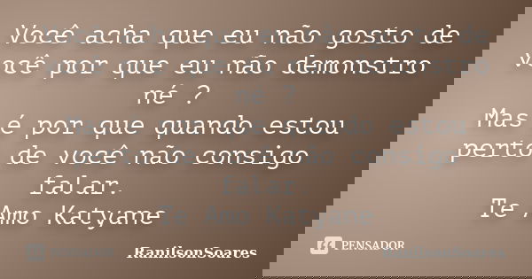 Você acha que eu não gosto de você por que eu não demonstro né ? Mas é por que quando estou perto de você não consigo falar. Te Amo Katyane... Frase de RanilsonSoares.