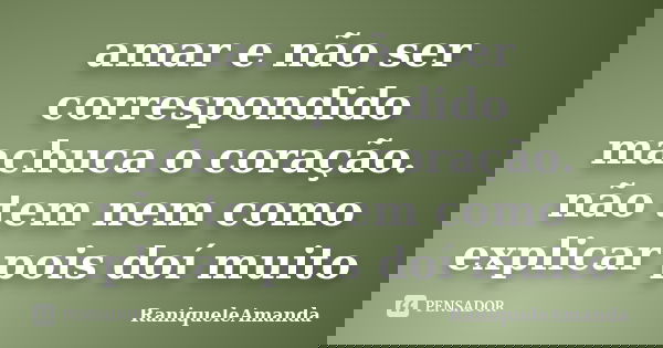 amar e não ser correspondido machuca o coração. não tem nem como explicar pois doí muito... Frase de RaniqueleAmanda.