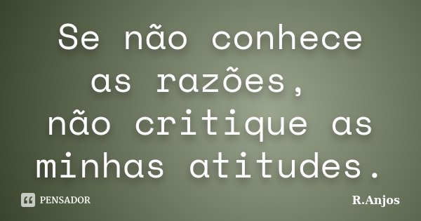 Se não conhece as razões, não critique as minhas atitudes.... Frase de R.Anjos.