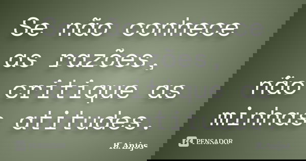 Se não conhece as razões, não critique as minhas atitudes.... Frase de R.Anjos.