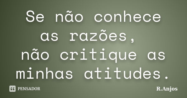 Se não conhece as razões, não critique as minhas atitudes.... Frase de R.Anjos.